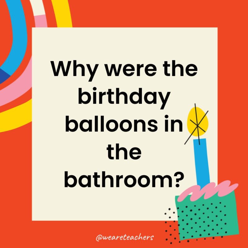 Birthday Jokes for Kids Why were the birthday balloons in the bathroom?
