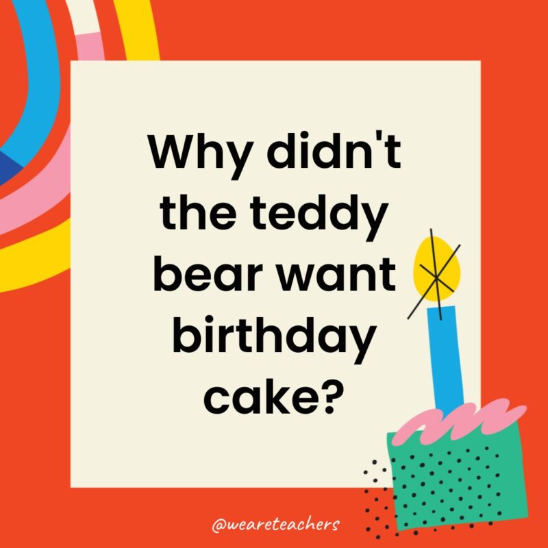Birthday Jokes for Kids Why didn't the teddy bear want birthday cake?