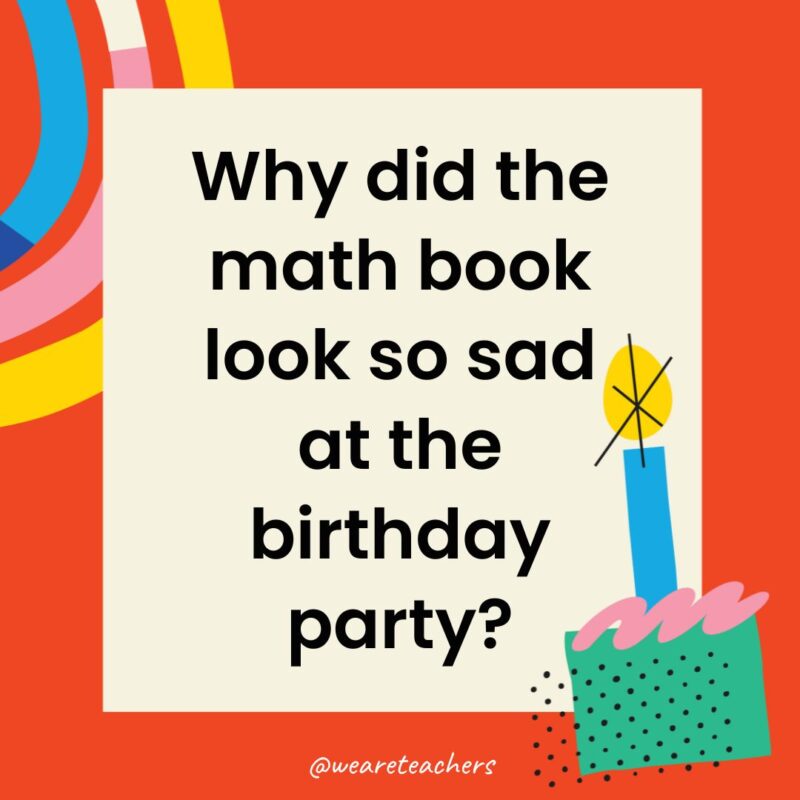 Birthday Jokes for Kids Why did the math book look so sad at the birthday party?