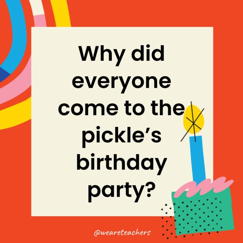 Birthday Jokes for Kids Why did everyone come to the pickle’s birthday party?