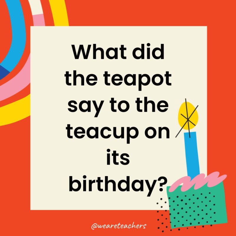 Birthday Jokes for Kids What did the teapot say to the teacup on its birthday?