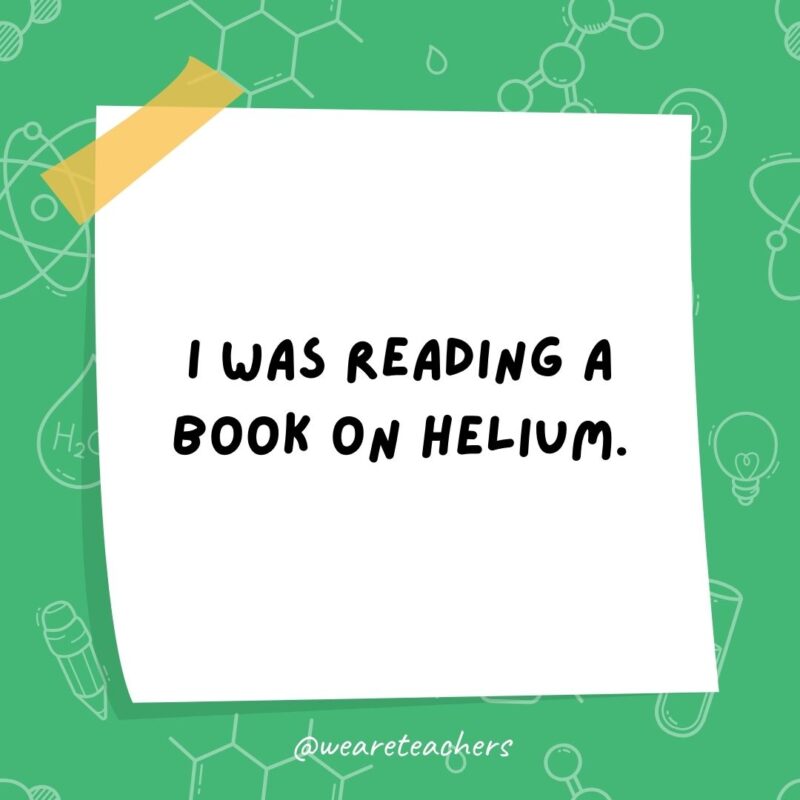 Science jokes: I was reading a book on helium. I couldn't put it down!