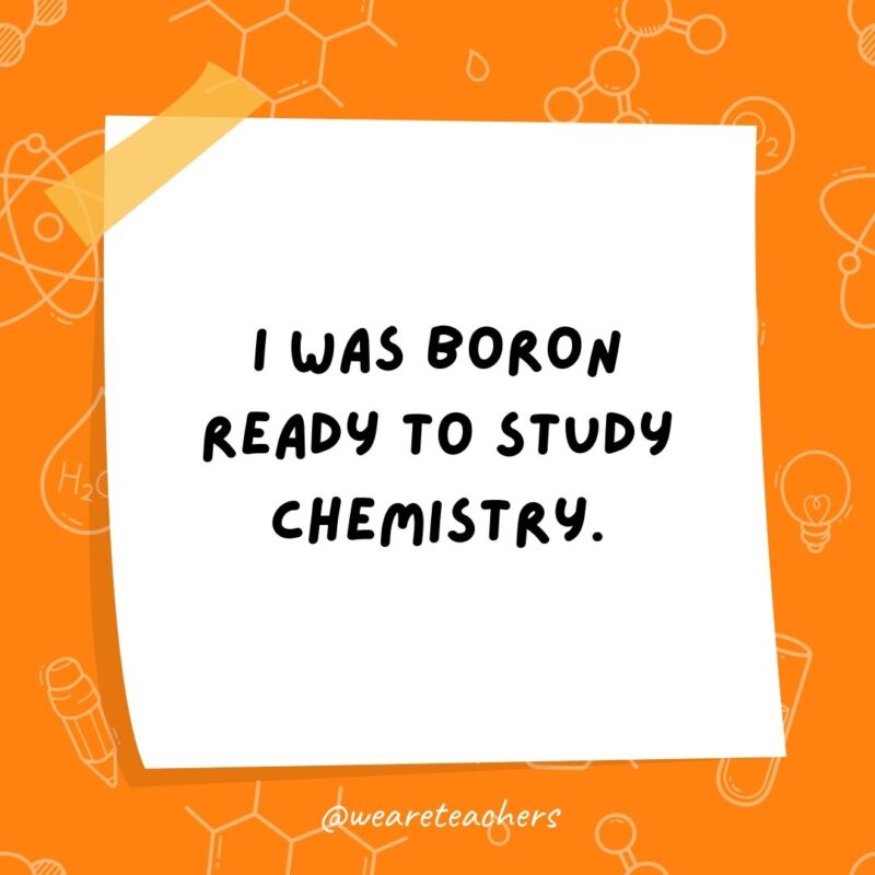 I was boron ready to study chemistry.