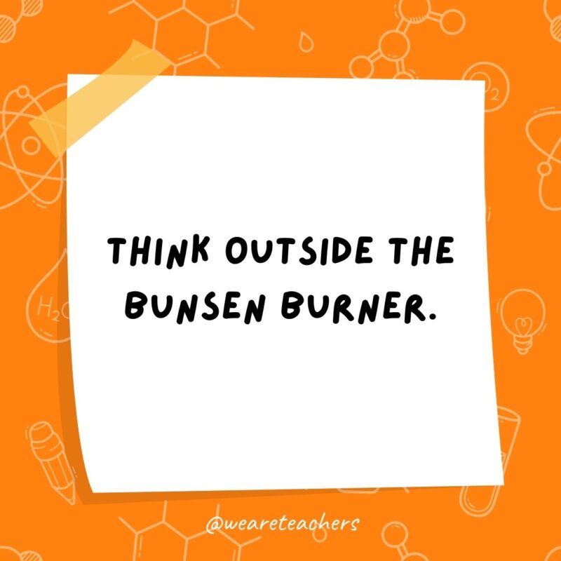 Think outside the Bunsen burner.