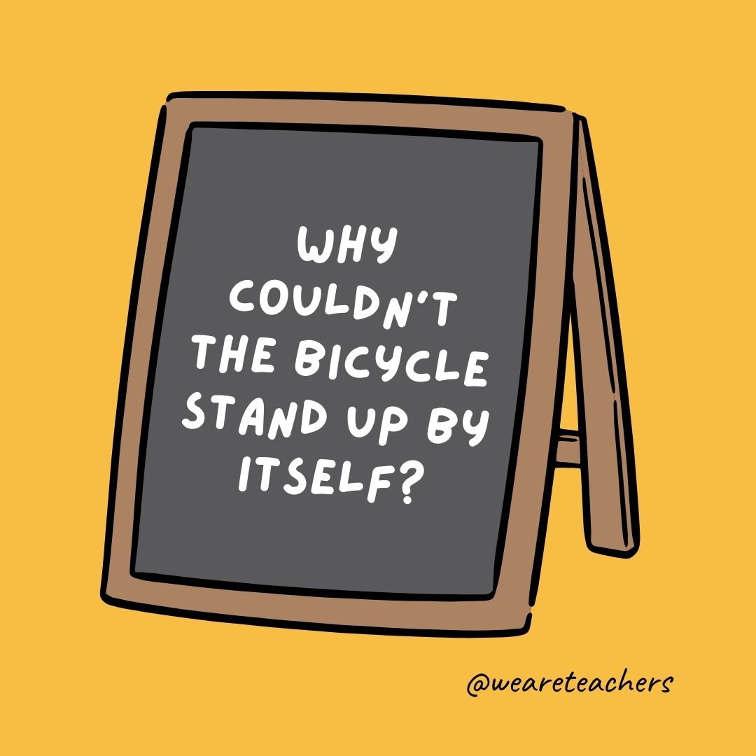 Why couldn't the bicycle stand up by itself? Because it was two-tired.- jokes for teens