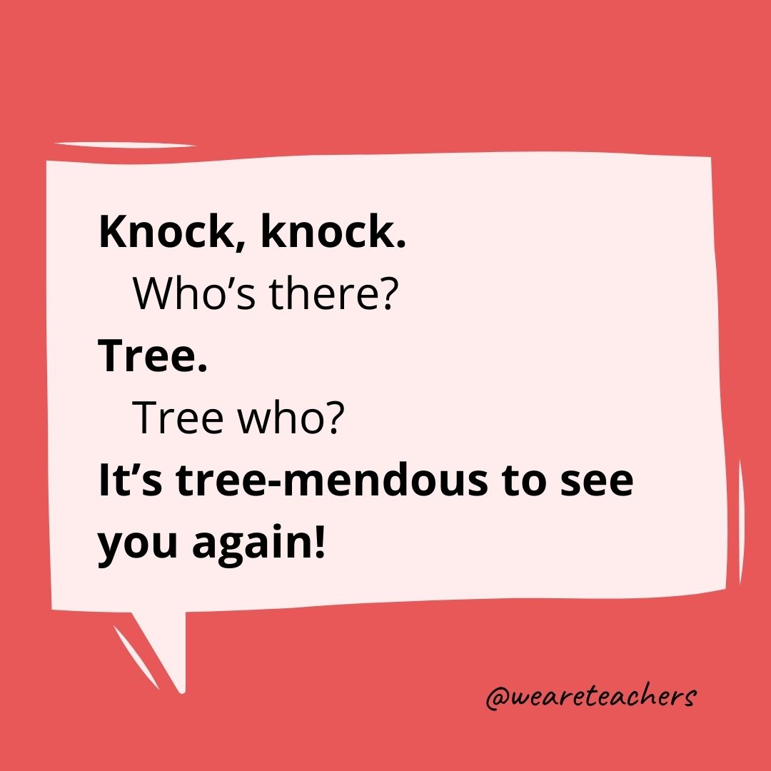 Knock, knock.
Who’s there?
Tree.
Tree who?
It’s tree-mendous to see you again!