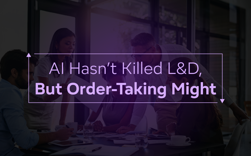 AI Hasn’t Killed L&D, But Order-Taking Might