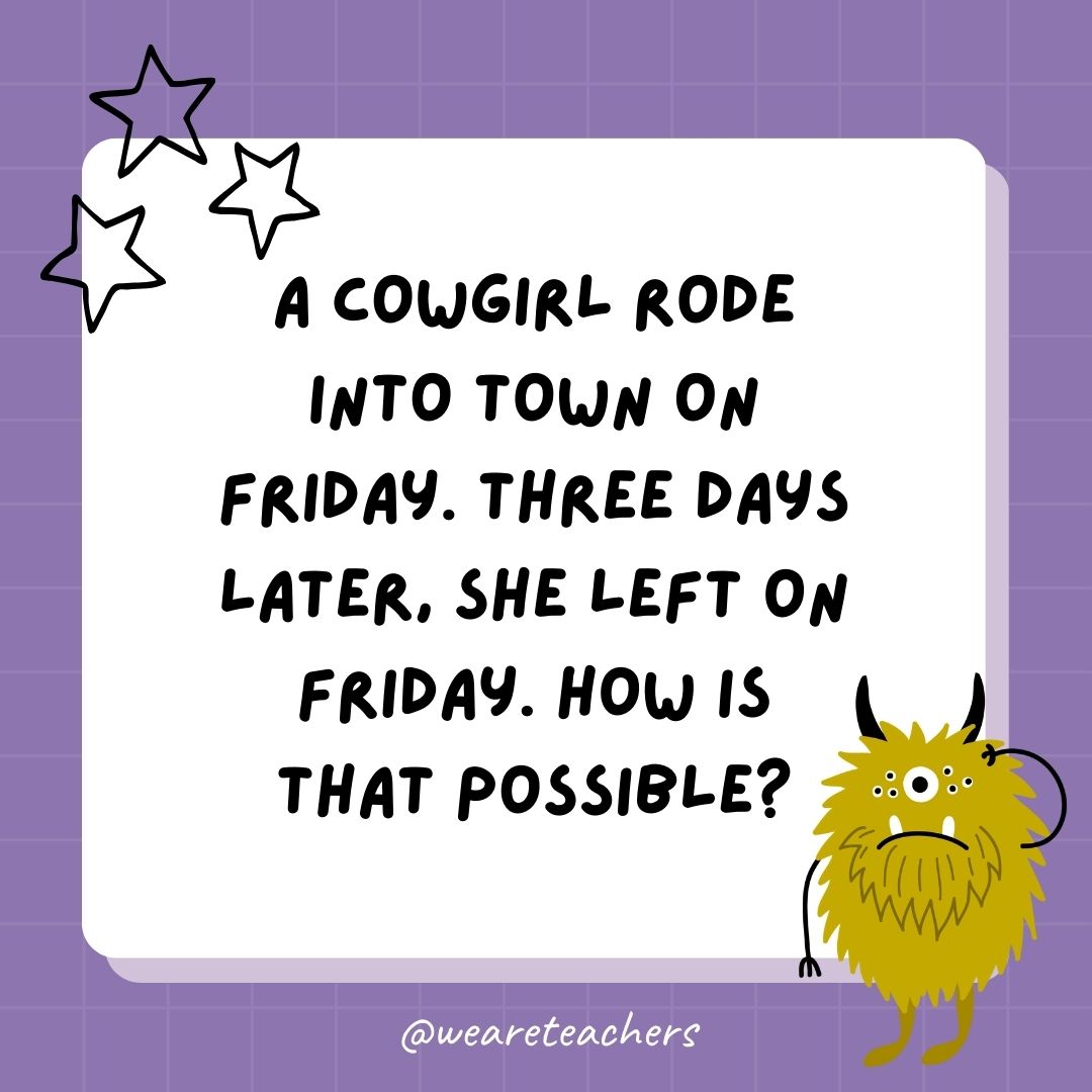 A cowgirl rode into town on Friday. Three days later, she left on Friday. How is that possible? - best funny riddles- best funny riddles