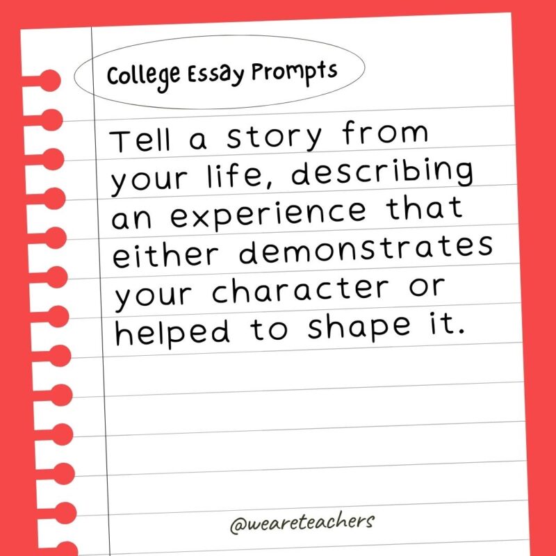 60+ College Essay Prompts From Actual 2022-2023 Applications Tell a story from your life, describing an experience that either demonstrates your character or helped to shape it.