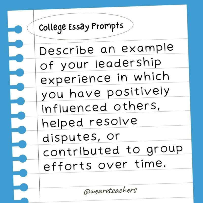 60+ College Essay Prompts From Actual 2022-2023 Applications Describe an example of your leadership experience in which you have positively influenced others, helped resolve disputes, or contributed to group efforts over time.